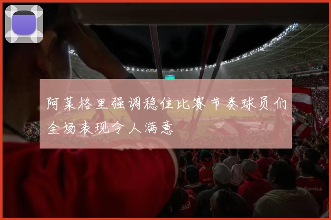 阿莱格里强调稳住比赛节奏球员们全场表现令人满意