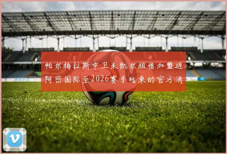 帕尔梅拉斯中卫米凯尔租借加盟迈阿密国际至2026赛季结束的官方消息