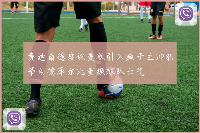 费迪南德建议曼联引入疯子主帅孔蒂或德泽尔比重振球队士气