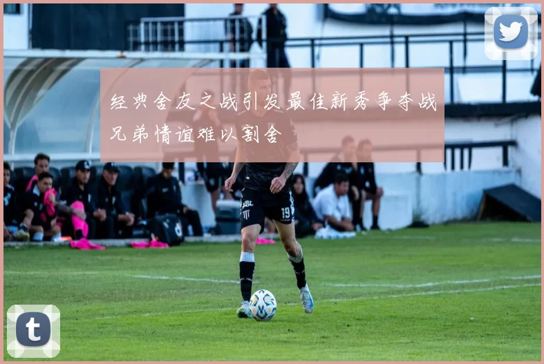 经典舍友之战引发最佳新秀争夺战兄弟情谊难以割舍