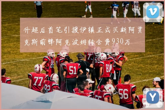 升超后首笔引援伊镇正式买断阿贾克斯前锋阿克波姆转会费930万