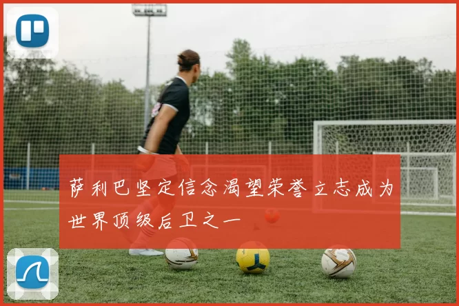 萨利巴坚定信念渴望荣誉立志成为世界顶级后卫之一