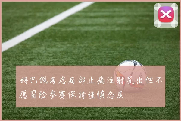 姆巴佩考虑局部止痛注射复出但不愿冒险参赛保持谨慎态度