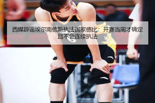 西媒辟谣埃尔南德斯执法国家德比：开赛当周才确定且不会连续执法
